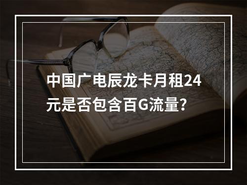 中国广电辰龙卡月租24元是否包含百G流量？
