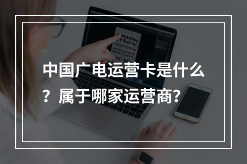 中国广电运营卡是什么？属于哪家运营商？