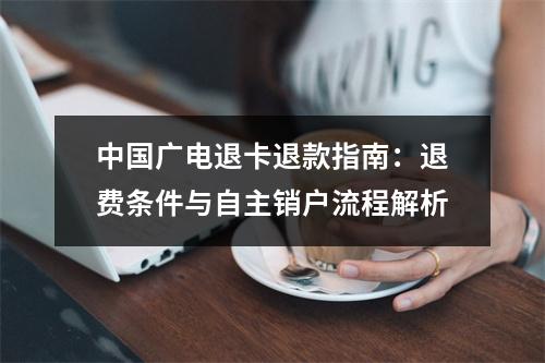 中国广电退卡退款指南：退费条件与自主销户流程解析