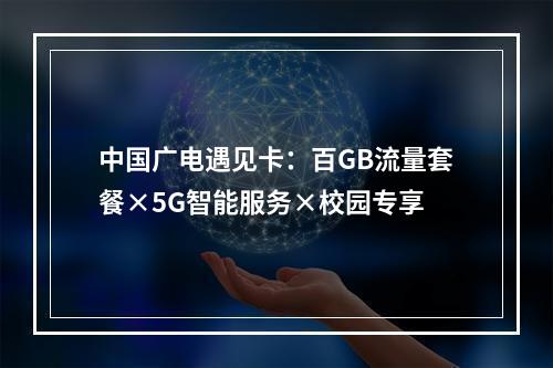 中国广电遇见卡：百GB流量套餐×5G智能服务×校园专享
