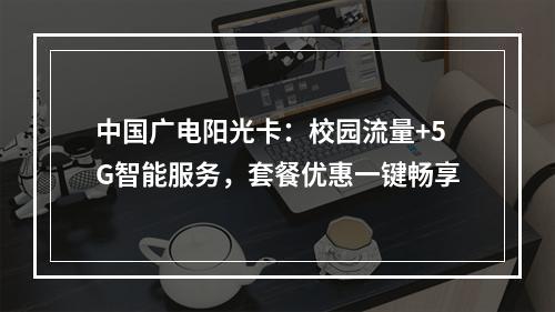 中国广电阳光卡：校园流量+5G智能服务，套餐优惠一键畅享