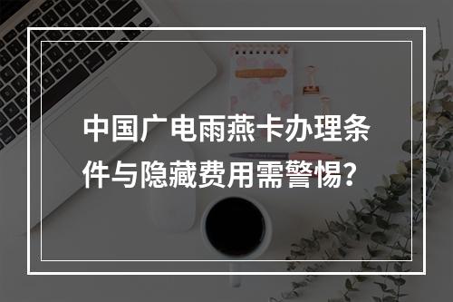 中国广电雨燕卡办理条件与隐藏费用需警惕？