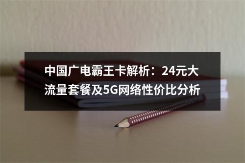 中国广电霸王卡解析：24元大流量套餐及5G网络性价比分析