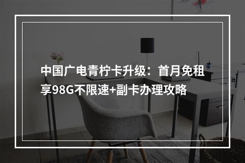 中国广电青柠卡升级：首月免租享98G不限速+副卡办理攻略
