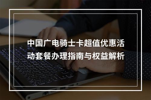 中国广电骑士卡超值优惠活动套餐办理指南与权益解析