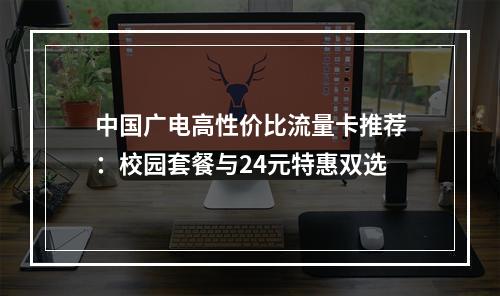 中国广电高性价比流量卡推荐：校园套餐与24元特惠双选