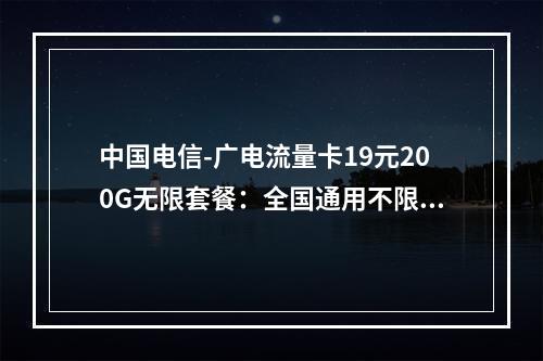 中国电信-广电流量卡19元200G无限套餐：全国通用不限速推荐