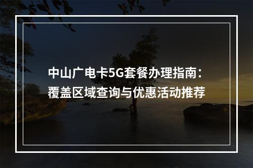 中山广电卡5G套餐办理指南：覆盖区域查询与优惠活动推荐