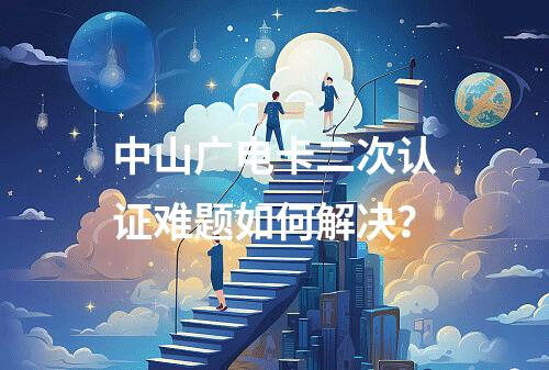 中山广电卡二次认证难题如何解决？