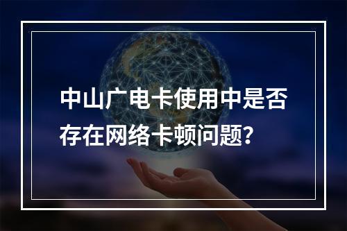 中山广电卡使用中是否存在网络卡顿问题？
