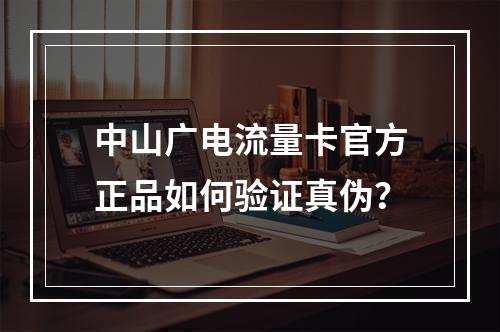 中山广电流量卡官方正品如何验证真伪？