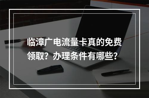 临漳广电流量卡真的免费领取？办理条件有哪些？