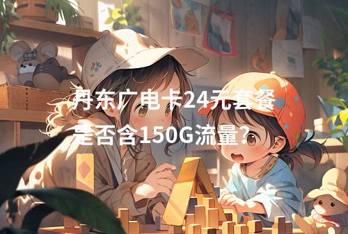 丹东广电卡24元套餐是否含150G流量？