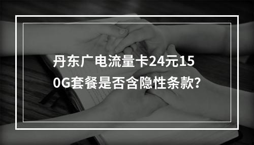 丹东广电流量卡24元150G套餐是否含隐性条款？