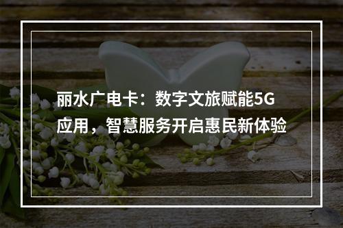 丽水广电卡：数字文旅赋能5G应用，智慧服务开启惠民新体验