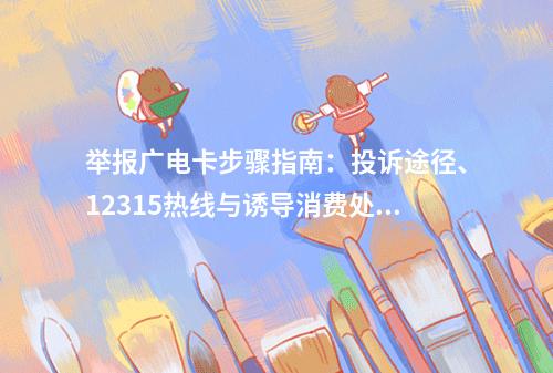 举报广电卡步骤指南：投诉途径、12315热线与诱导消费处理
