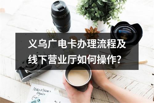 义乌广电卡办理流程及线下营业厅如何操作？