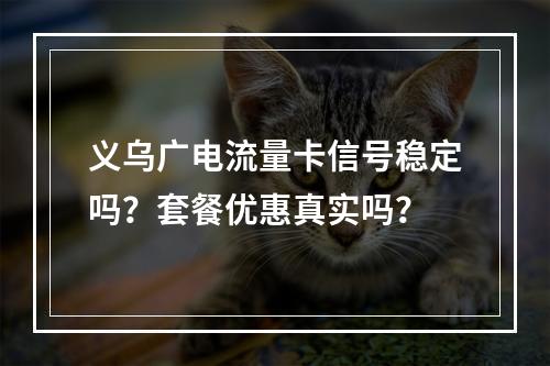义乌广电流量卡信号稳定吗？套餐优惠真实吗？