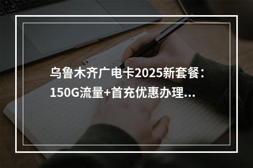 乌鲁木齐广电卡2025新套餐：150G流量+首充优惠办理指南