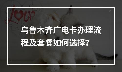 乌鲁木齐广电卡办理流程及套餐如何选择？