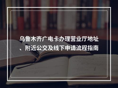 乌鲁木齐广电卡办理营业厅地址、附近公交及线下申请流程指南