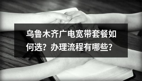 乌鲁木齐广电宽带套餐如何选？办理流程有哪些？