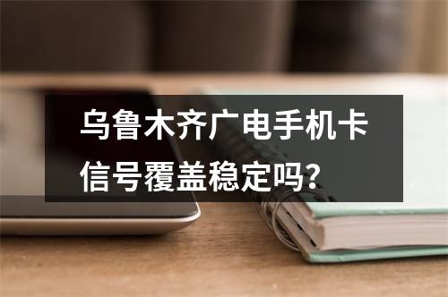 乌鲁木齐广电手机卡信号覆盖稳定吗？
