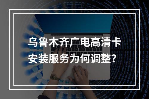 乌鲁木齐广电高清卡安装服务为何调整？