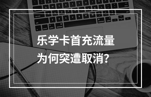 乐学卡首充流量为何突遭取消？