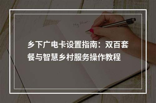 乡下广电卡设置指南：双百套餐与智慧乡村服务操作教程