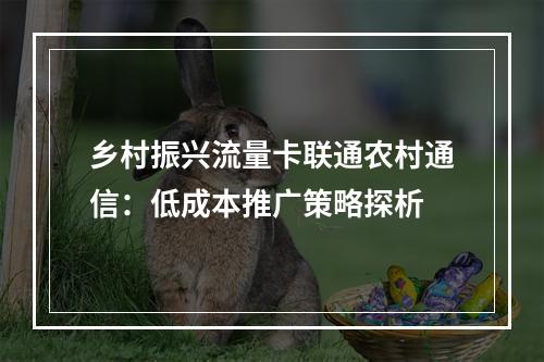 乡村振兴流量卡联通农村通信：低成本推广策略探析