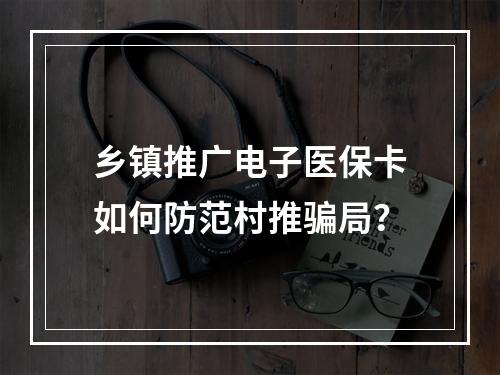 乡镇推广电子医保卡如何防范村推骗局？