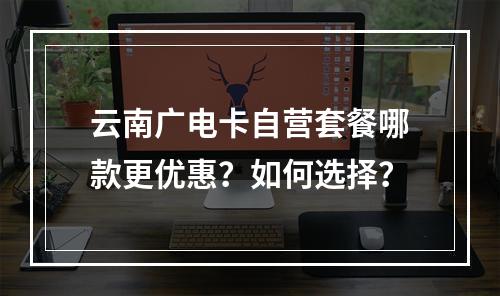 云南广电卡自营套餐哪款更优惠？如何选择？
