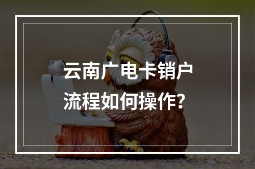 云南广电卡销户流程如何操作？
