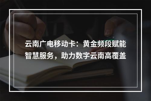 云南广电移动卡：黄金频段赋能智慧服务，助力数字云南高覆盖