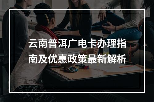云南普洱广电卡办理指南及优惠政策最新解析