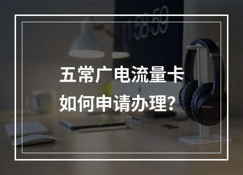 五常广电流量卡如何申请办理？