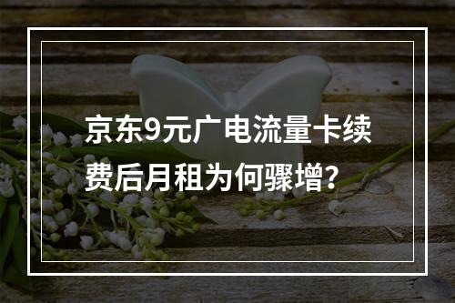 京东9元广电流量卡续费后月租为何骤增？