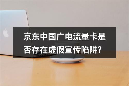 京东中国广电流量卡是否存在虚假宣传陷阱？