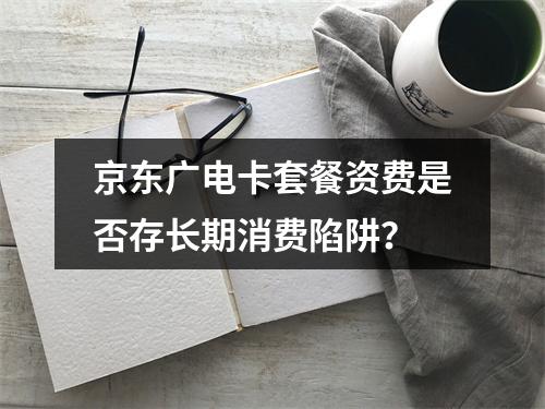 京东广电卡套餐资费是否存长期消费陷阱？