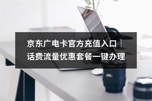 京东广电卡官方充值入口｜话费流量优惠套餐一键办理