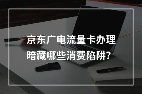 京东广电流量卡办理暗藏哪些消费陷阱？