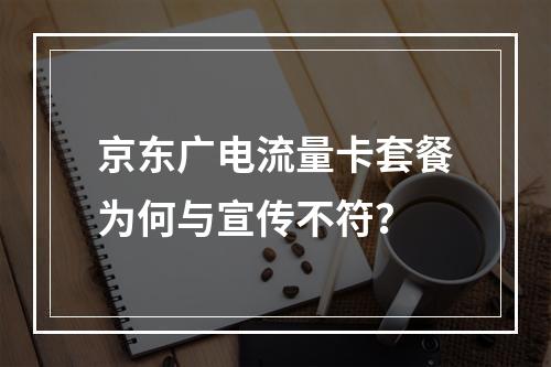 京东广电流量卡套餐为何与宣传不符？