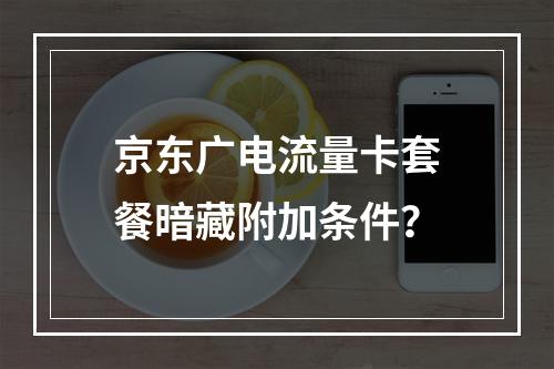 京东广电流量卡套餐暗藏附加条件？