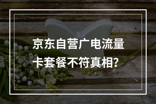 京东自营广电流量卡套餐不符真相？