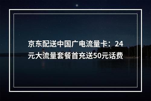 京东配送中国广电流量卡：24元大流量套餐首充送50元话费