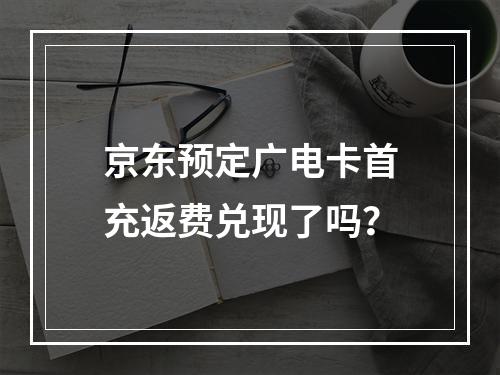 京东预定广电卡首充返费兑现了吗？