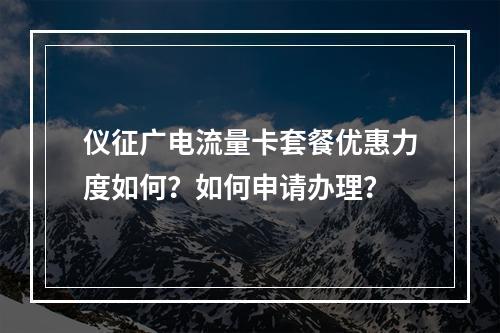 仪征广电流量卡套餐优惠力度如何？如何申请办理？