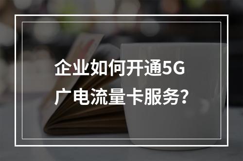 企业如何开通5G广电流量卡服务？
