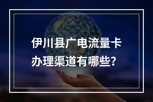 伊川县广电流量卡办理渠道有哪些？